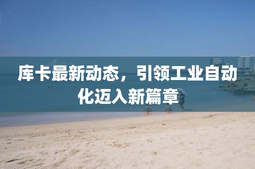 庫卡最新動態,引領工業自動化邁入新篇章