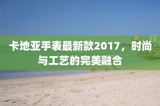 卡地亞手表最新款2017，時尚與工藝的完美融合