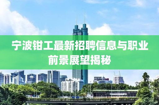 寧波鉗工最新招聘信息與職業前景展望揭秘
