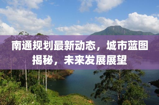 南通規劃最新動態,城市藍圖揭秘,未來發展展望