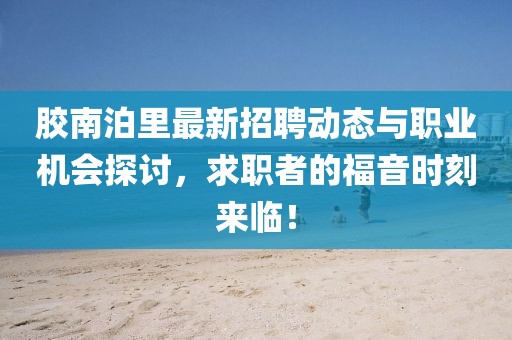 膠南泊里最新招聘動態(tài)與職業(yè)機會探討，求職者的福音時刻來臨！