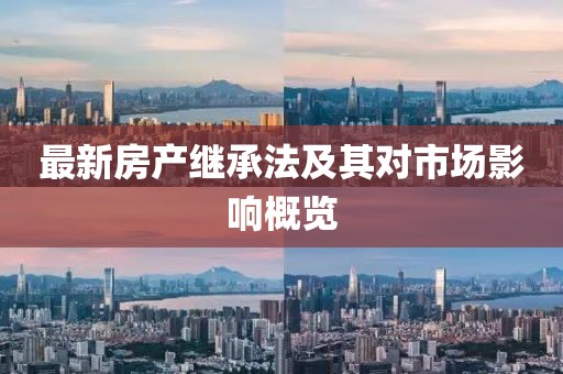 最新房產繼承法及其對市場影響概覽