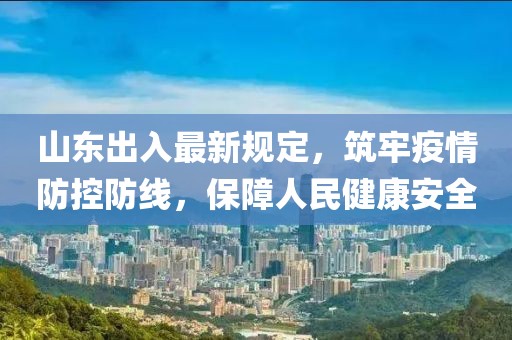山東出入最新規定，筑牢疫情防控防線，保障人民健康安全