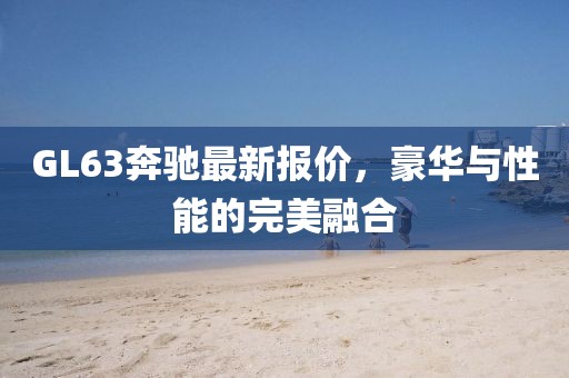 GL63奔馳最新報價,豪華與性能的完美融合