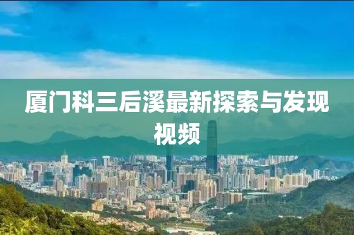 廈門科三后溪最新探索與發現視頻
