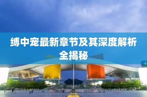 縛中寵最新章節及其深度解析全揭秘