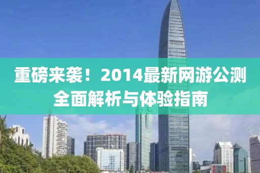 重磅來襲!2014最新網游公測全面解析與體驗指南