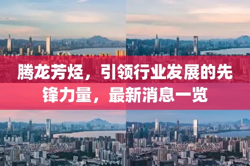 騰龍芳烴,引領(lǐng)行業(yè)發(fā)展的先鋒力量,最新消息一覽