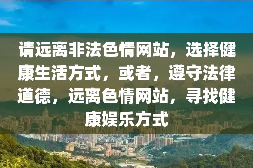 請遠離非法色情網站，選擇健康生活方式，或者，遵守法律道德，遠離色情網站，尋找健康娛樂方式