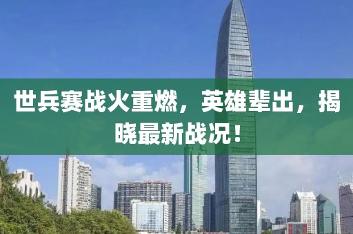 世兵賽戰火重燃,英雄輩出,揭曉最新戰況!