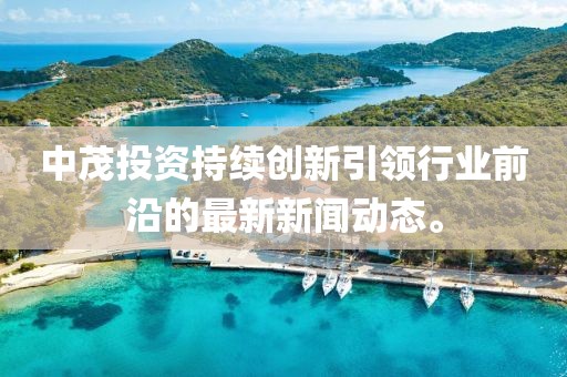 中茂投資持續創新引領行業前沿的最新新聞動態。