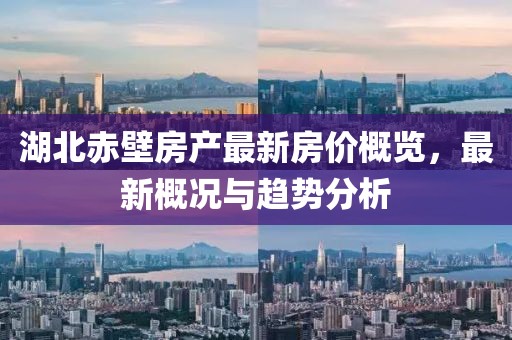 湖北赤壁房產(chǎn)最新房?jī)r(jià)概覽,最新概況與趨勢(shì)分析