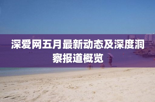 深愛(ài)網(wǎng)五月最新動(dòng)態(tài)及深度洞察報(bào)道概覽