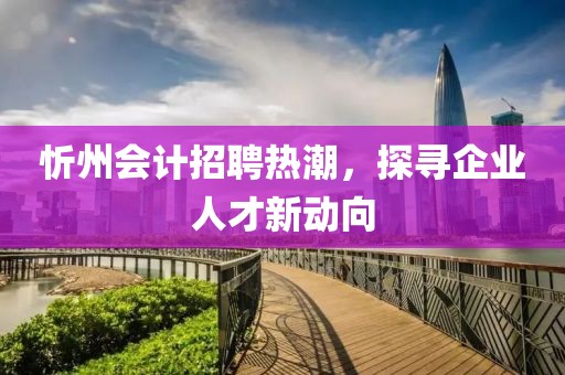 忻州會計招聘熱潮,探尋企業人才新動向