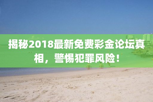 揭秘2018最新免費(fèi)彩金論壇真相,警惕犯罪風(fēng)險(xiǎn)!
