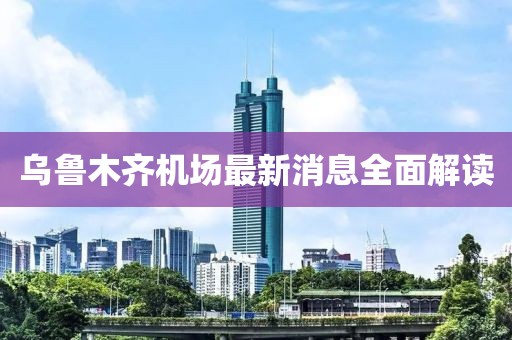 烏魯木齊機(jī)場(chǎng)最新消息全面解讀