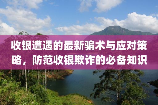 收銀遭遇的最新騙術與應對策略，防范收銀欺詐的必備知識