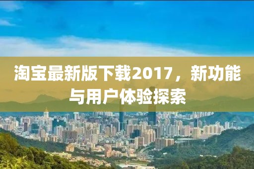 淘寶最新版下載2017,新功能與用戶體驗探索