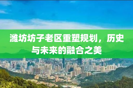 濰坊坊子老區重塑規劃,歷史與未來的融合之美