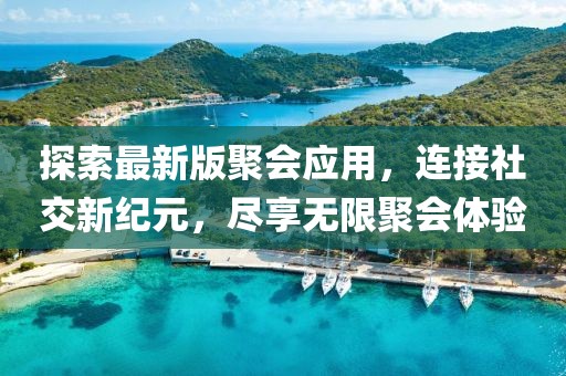 探索最新版聚會應用,連接社交新紀元,盡享無限聚會體驗