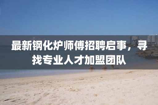 最新鋼化爐師傅招聘啟事，尋找專業人才加盟團隊