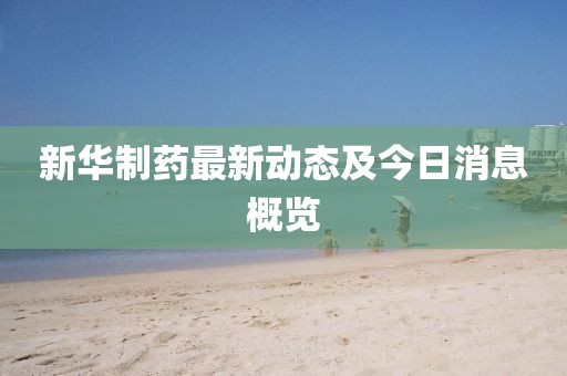 新華制藥最新動態及今日消息概覽