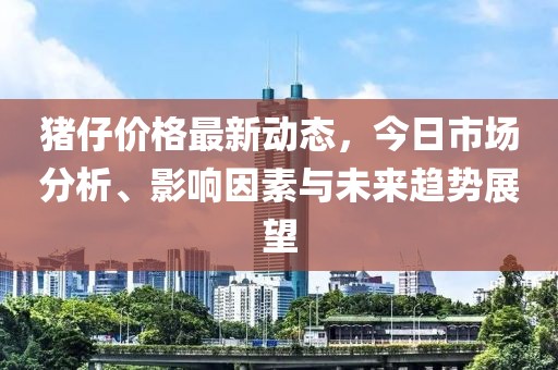 豬仔價格最新動態,今日市場分析、影響因素與未來趨勢展望