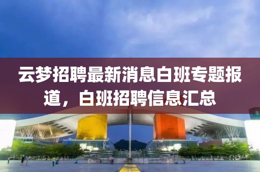 云夢招聘最新消息白班專題報道，白班招聘信息匯總