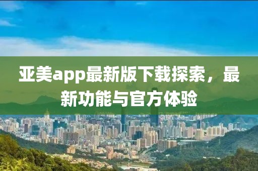亞美app最新版下載探索，最新功能與官方體驗(yàn)
