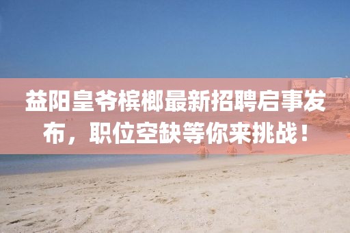 益陽(yáng)皇爺檳榔最新招聘啟事發(fā)布,職位空缺等你來挑戰(zhàn)!