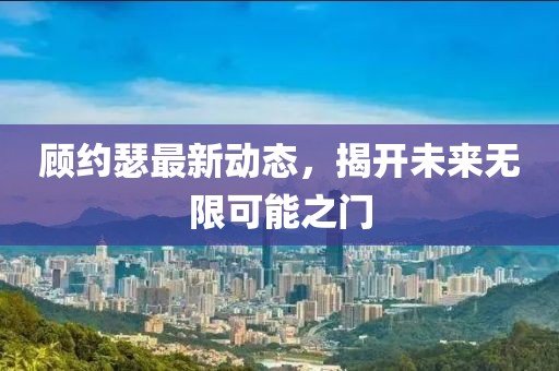 顧約瑟最新動態,揭開未來無限可能之門
