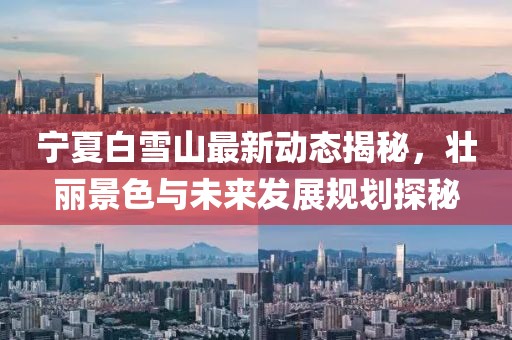寧夏白雪山最新動態揭秘,壯麗景色與未來發展規劃探秘