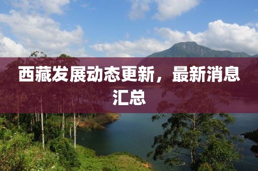 西藏發展動態更新，最新消息匯總