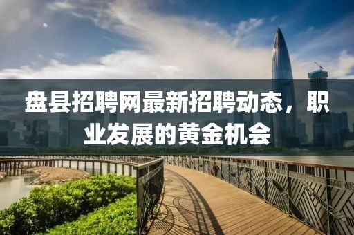 盤縣招聘網最新招聘動態,職業發展的黃金機會