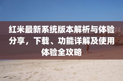 紅米最新系統版本解析與體驗分享,下載、功能詳解及使用體驗全攻略
