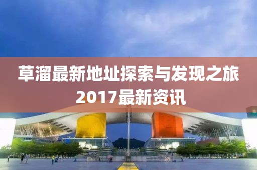 草溜最新地址探索與發現之旅 2017最新資訊