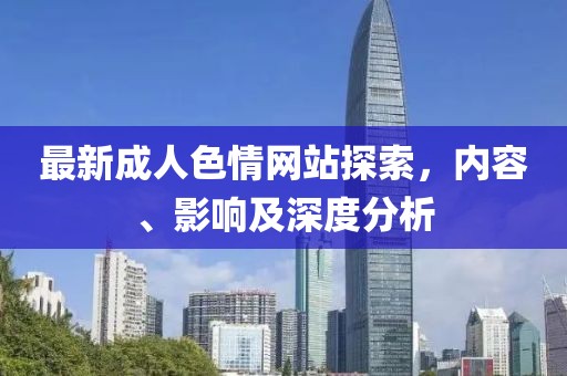 最新成人色情網(wǎng)站探索,內(nèi)容、影響及深度分析
