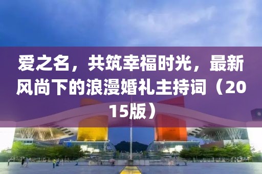 愛之名,共筑幸福時光,最新風尚下的浪漫婚禮主持詞(2015版)