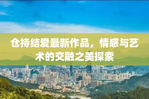 倉持結愛最新作品,情感與藝術的交融之美探索