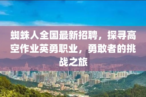 蜘蛛人全國最新招聘，探尋高空作業英勇職業，勇敢者的挑戰之旅