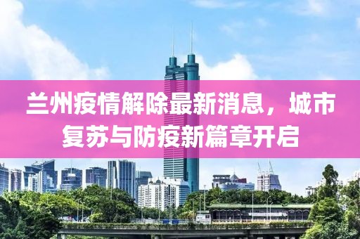蘭州疫情解除最新消息，城市復蘇與防疫新篇章開啟
