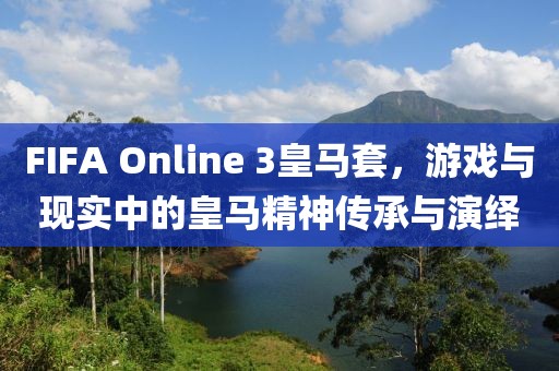 FIFA Online 3皇馬套,游戲與現(xiàn)實中的皇馬精神傳承與演繹