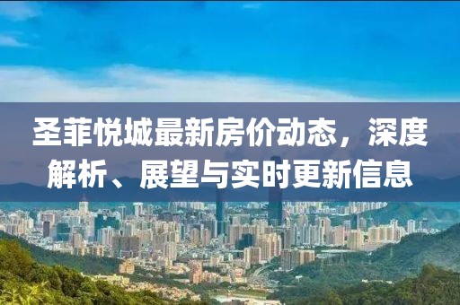 圣菲悅城最新房價動態,深度解析、展望與實時更新信息