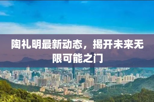 陶禮明最新動態,揭開未來無限可能之門