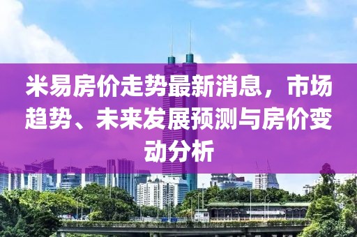 米易房價走勢最新消息，市場趨勢、未來發展預測與房價變動分析