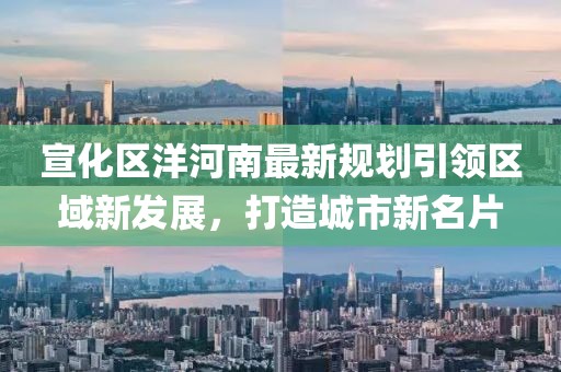 宣化區洋河南最新規劃引領區域新發展,打造城市新名片