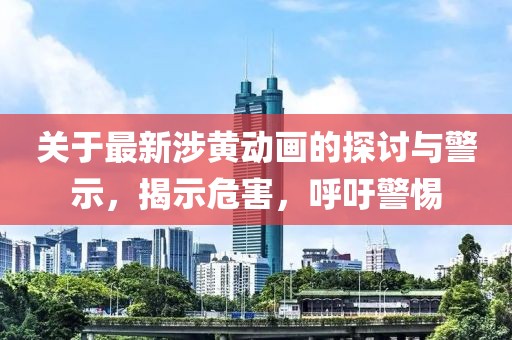 關(guān)于最新涉黃動(dòng)畫(huà)的探討與警示,揭示危害,呼吁警惕