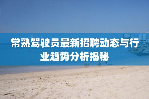 常熟駕駛員最新招聘動態與行業趨勢分析揭秘