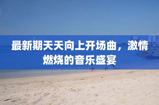 最新期天天向上開場曲,激情燃燒的音樂盛宴