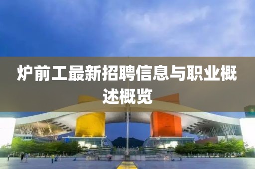 爐前工最新招聘信息與職業概述概覽